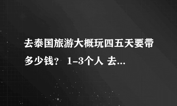 去泰国旅游大概玩四五天要带多少钱？ 1-3个人 去过的回答