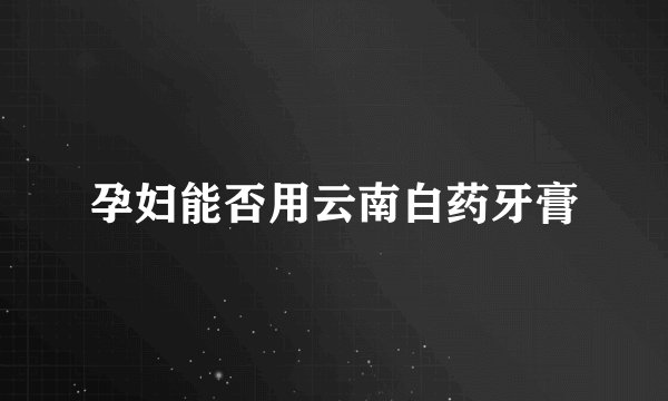 孕妇能否用云南白药牙膏