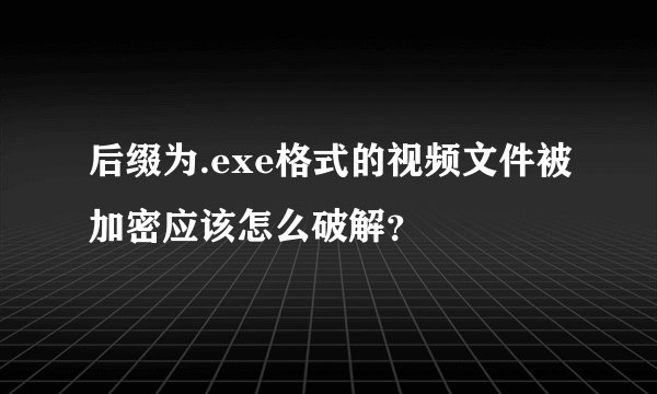 后缀为.exe格式的视频文件被加密应该怎么破解？