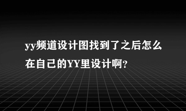 yy频道设计图找到了之后怎么在自己的YY里设计啊?