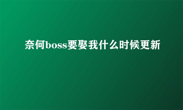 奈何boss要娶我什么时候更新