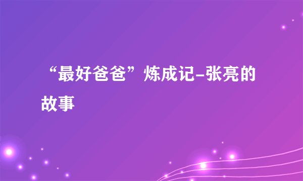 “最好爸爸”炼成记-张亮的故事
