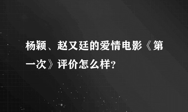 杨颖、赵又廷的爱情电影《第一次》评价怎么样？