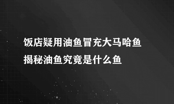 饭店疑用油鱼冒充大马哈鱼 揭秘油鱼究竟是什么鱼