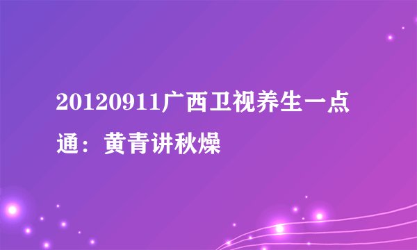 20120911广西卫视养生一点通：黄青讲秋燥