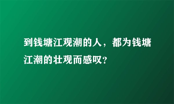 到钱塘江观潮的人，都为钱塘江潮的壮观而感叹？