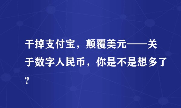 干掉支付宝，颠覆美元——关于数字人民币，你是不是想多了？