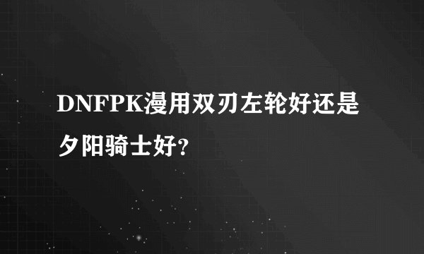 DNFPK漫用双刃左轮好还是夕阳骑士好？