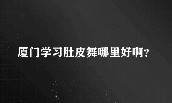 厦门学习肚皮舞哪里好啊？