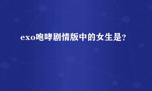 exo咆哮剧情版中的女生是？