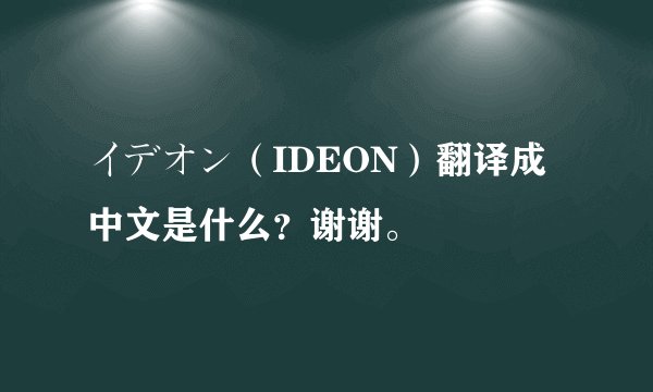 イデオン（IDEON）翻译成中文是什么？谢谢。