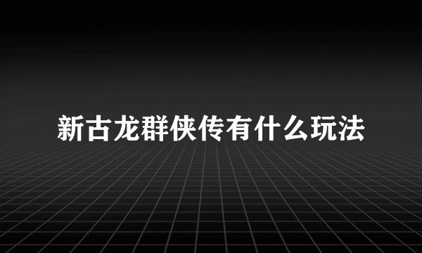 新古龙群侠传有什么玩法