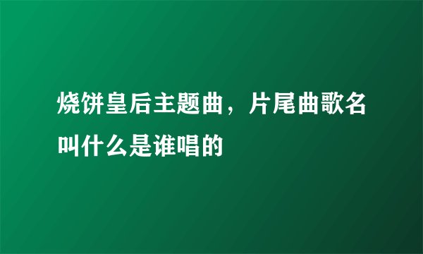 烧饼皇后主题曲，片尾曲歌名叫什么是谁唱的