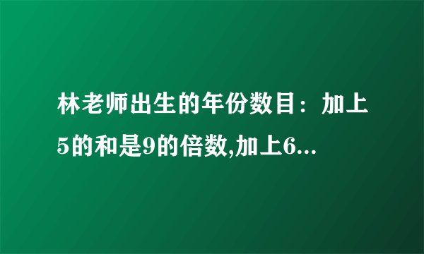林老师出生的年份数目：加上5的和是9的倍数,加上6的和是12的倍数,加上8的和是12的倍数.你知道林老师在那一年出生吗?