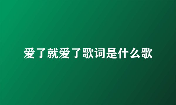 爱了就爱了歌词是什么歌