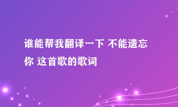 谁能帮我翻译一下 不能遗忘你 这首歌的歌词