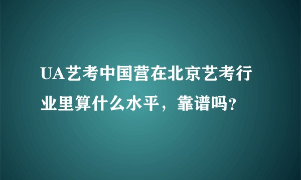 UA艺考中国营在北京艺考行业里算什么水平，靠谱吗？