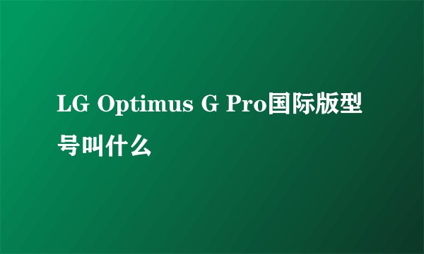 LG Optimus G Pro国际版型号叫什么