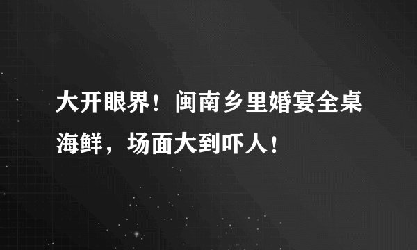大开眼界！闽南乡里婚宴全桌海鲜，场面大到吓人！