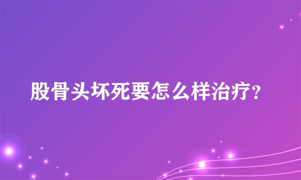股骨头坏死要怎么样治疗？