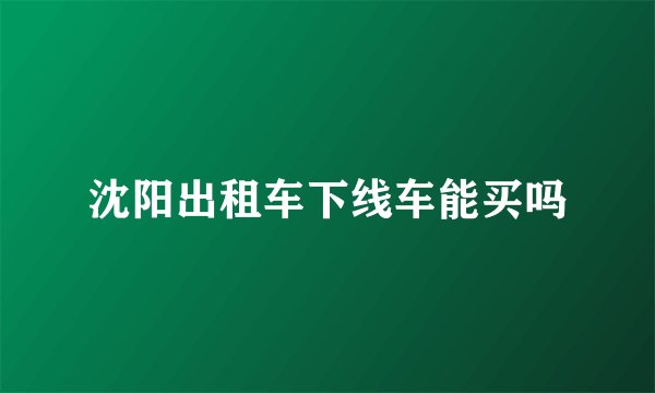 沈阳出租车下线车能买吗
