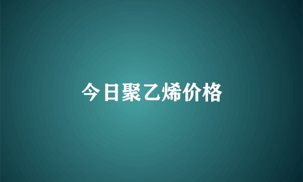 今日聚乙烯价格