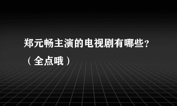 郑元畅主演的电视剧有哪些？（全点哦）