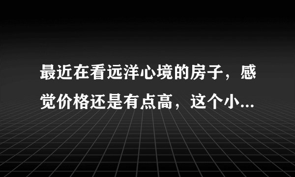 最近在看远洋心境的房子，感觉价格还是有点高，这个小区之前价格如何？大概多少钱？