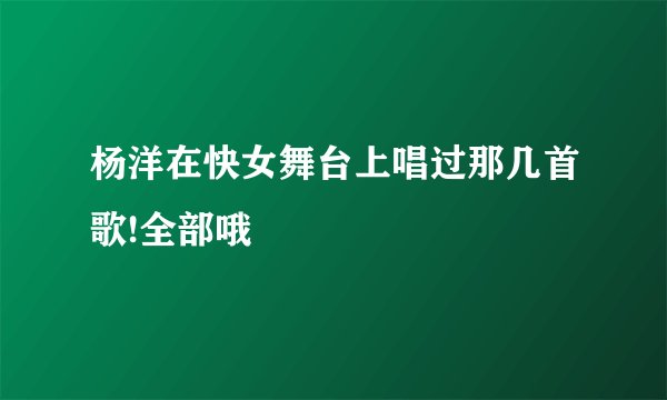 杨洋在快女舞台上唱过那几首歌!全部哦