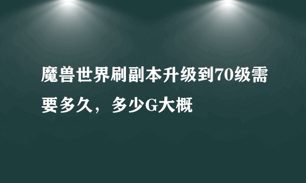 魔兽世界刷副本升级到70级需要多久，多少G大概