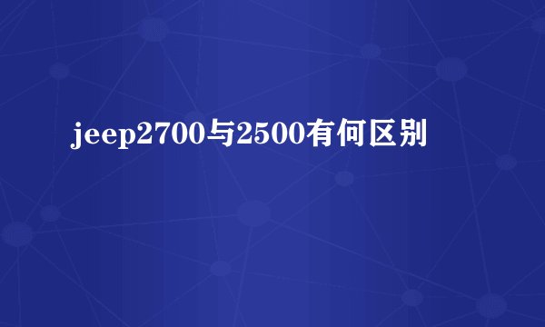 jeep2700与2500有何区别