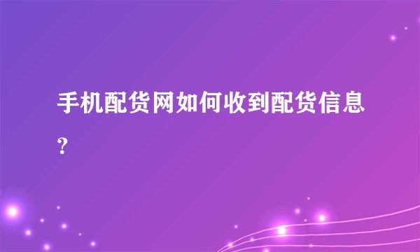 手机配货网如何收到配货信息？