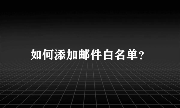 如何添加邮件白名单？
