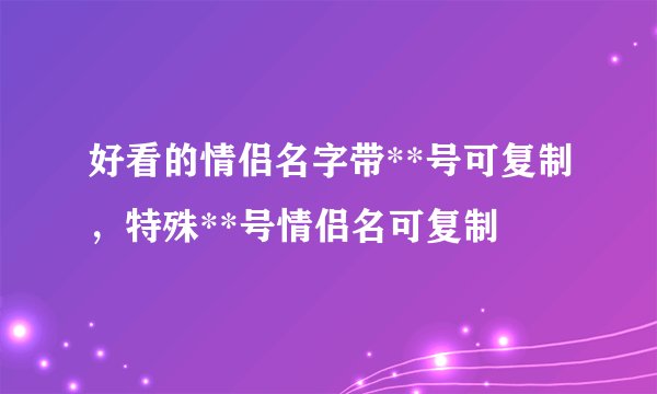 好看的情侣名字带**号可复制，特殊**号情侣名可复制