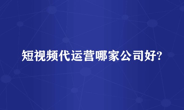 短视频代运营哪家公司好?