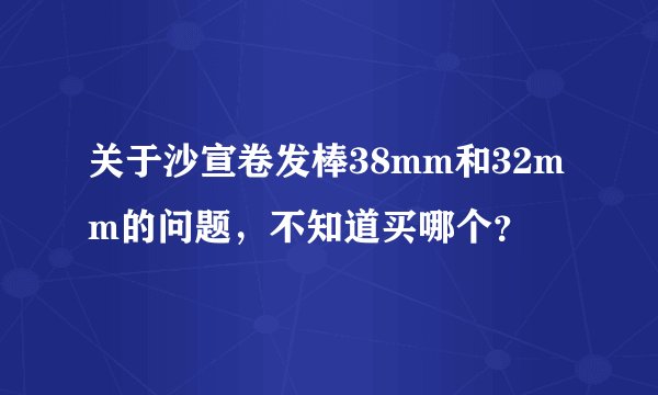 关于沙宣卷发棒38mm和32mm的问题,不知道买哪个?