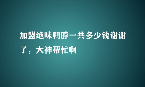 加盟绝味鸭脖一共多少钱谢谢了，大神帮忙啊
