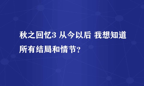 秋之回忆3 从今以后 我想知道所有结局和情节？