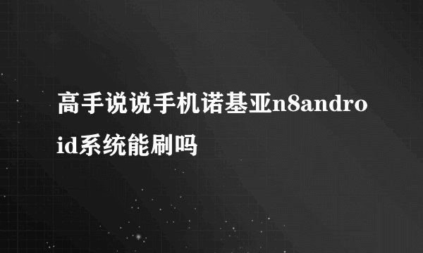 高手说说手机诺基亚n8android系统能刷吗