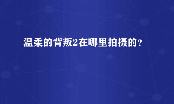 温柔的背叛2在哪里拍摄的？