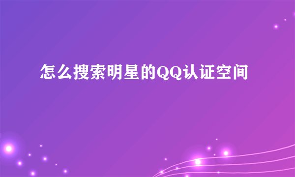 怎么搜索明星的QQ认证空间