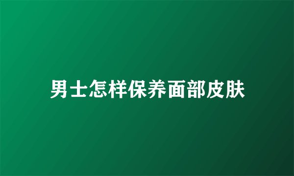 男士怎样保养面部皮肤
