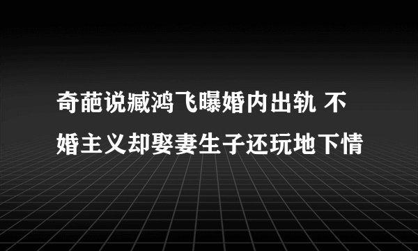 奇葩说臧鸿飞曝婚内出轨 不婚主义却娶妻生子还玩地下情