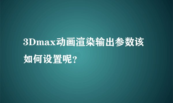 3Dmax动画渲染输出参数该如何设置呢？