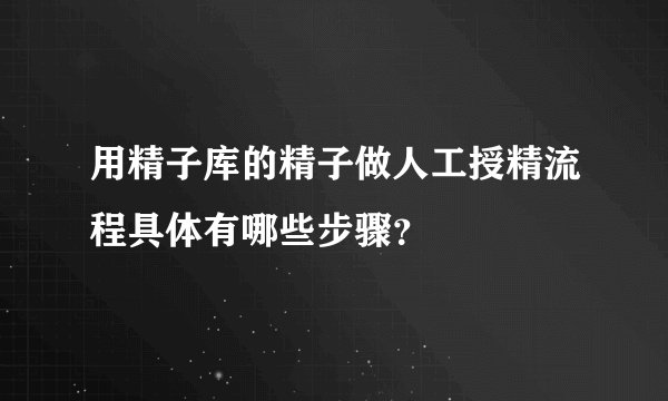 用精子库的精子做人工授精流程具体有哪些步骤？