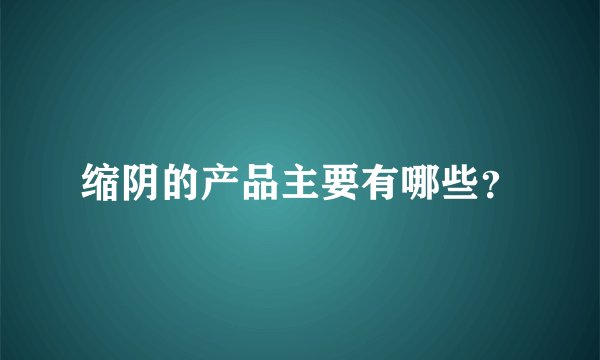缩阴的产品主要有哪些?