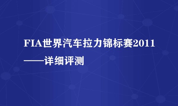 FIA世界汽车拉力锦标赛2011——详细评测