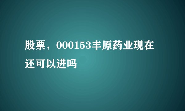 股票，000153丰原药业现在还可以进吗