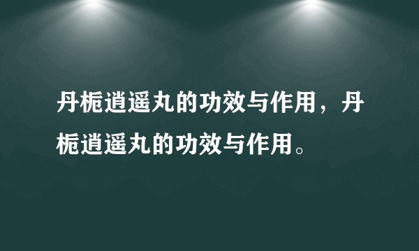 丹栀逍遥丸的功效与作用，丹栀逍遥丸的功效与作用。
