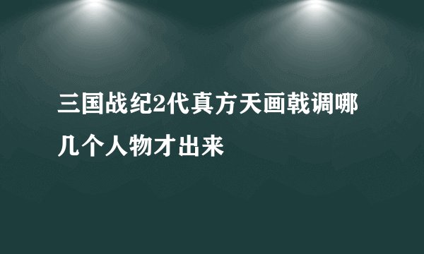三国战纪2代真方天画戟调哪几个人物才出来